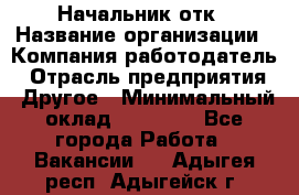 Начальник отк › Название организации ­ Компания-работодатель › Отрасль предприятия ­ Другое › Минимальный оклад ­ 25 000 - Все города Работа » Вакансии   . Адыгея респ.,Адыгейск г.